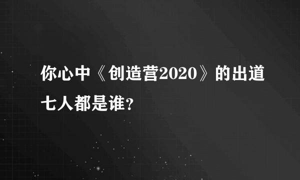 你心中《创造营2020》的出道七人都是谁？
