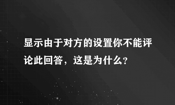 显示由于对方的设置你不能评论此回答，这是为什么？