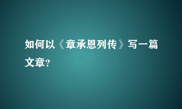 如何以《章承恩列传》写一篇文章？