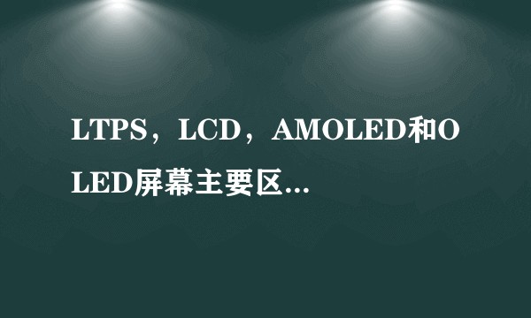 LTPS，LCD，AMOLED和OLED屏幕主要区别在哪?