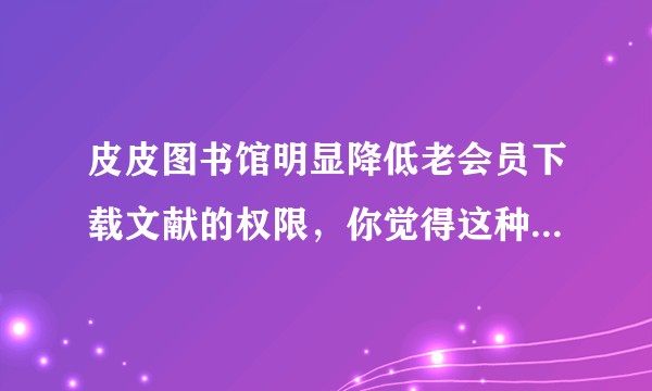 皮皮图书馆明显降低老会员下载文献的权限，你觉得这种行为合适吗？