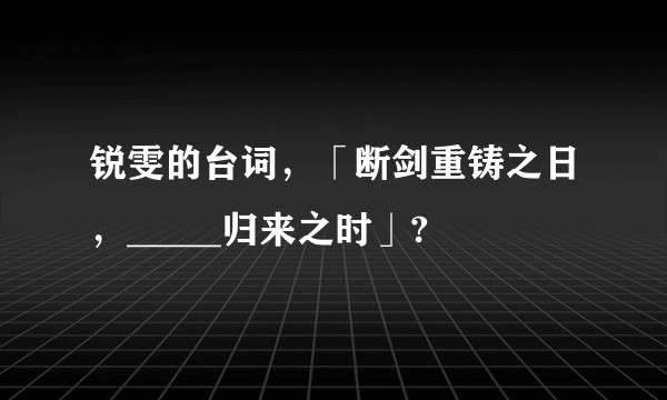 锐雯的台词，「断剑重铸之日，_____归来之时」?