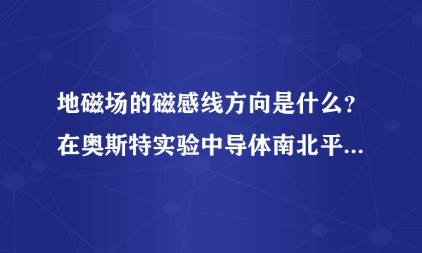 地磁场的磁感线方向是什么？在奥斯特实验中导体南北平行放置。这里的南北和地磁场的南北一样吗？