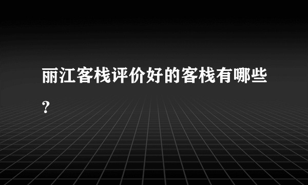 丽江客栈评价好的客栈有哪些？