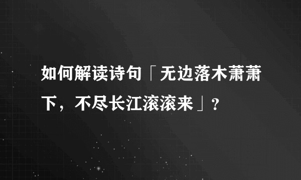 如何解读诗句「无边落木萧萧下,不尽长江滚滚来」?