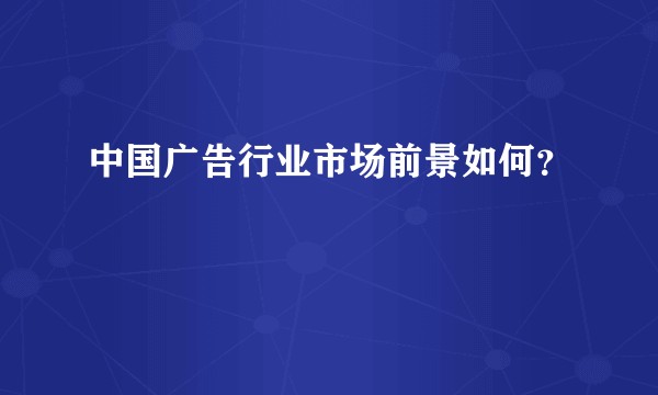 中国广告行业市场前景如何？