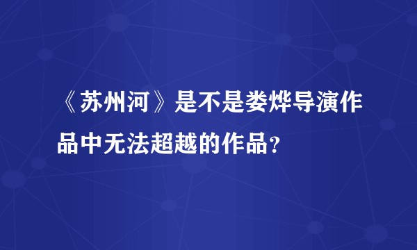 《苏州河》是不是娄烨导演作品中无法超越的作品？