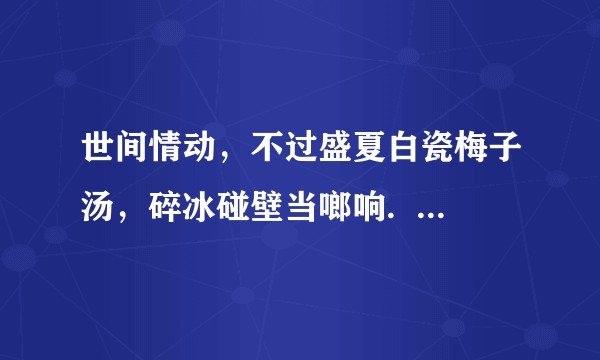 世间情动，不过盛夏白瓷梅子汤，碎冰碰壁当啷响.  世间情劫，不过三九黑瓦黄莲鲜，糖心落地苦作言.？