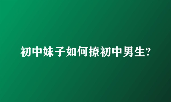 初中妹子如何撩初中男生?