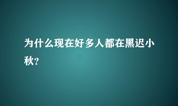 为什么现在好多人都在黑迟小秋？