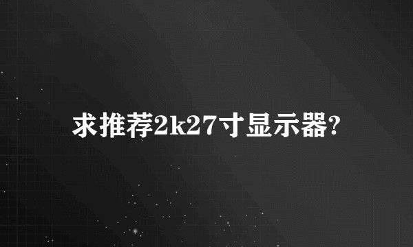 求推荐2k27寸显示器?