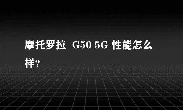 摩托罗拉  G50 5G 性能怎么样？