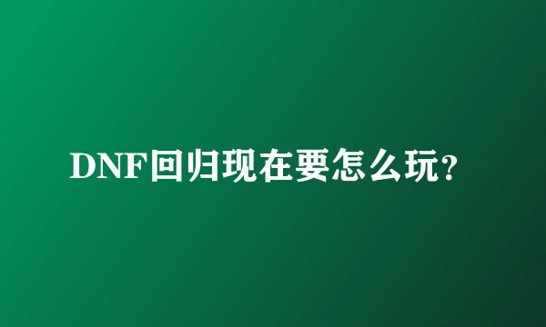 DNF回归现在要怎么玩？