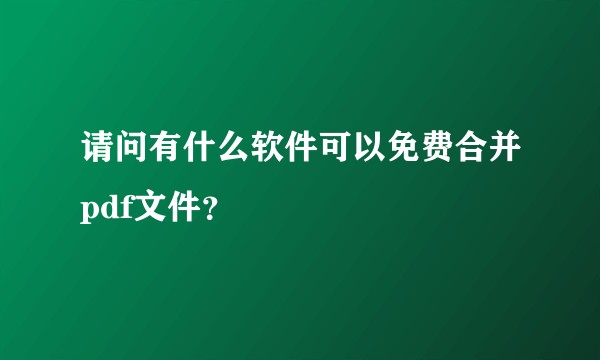 请问有什么软件可以免费合并pdf文件？