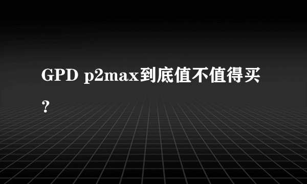 GPD p2max到底值不值得买？