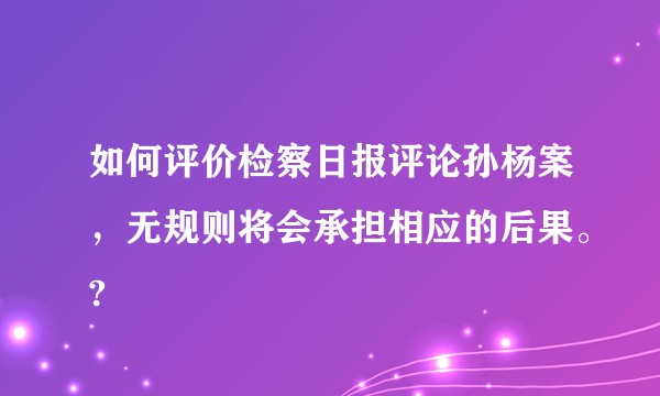 如何评价检察日报评论孙杨案，无规则将会承担相应的后果。?
