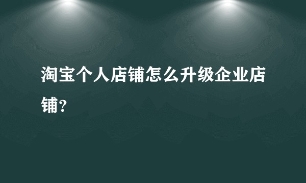 淘宝个人店铺怎么升级企业店铺？