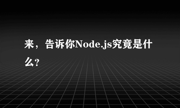 来，告诉你Node.js究竟是什么？