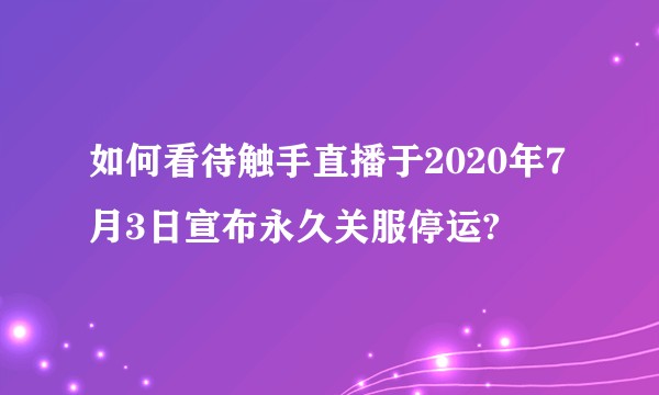 如何看待触手直播于2020年7月3日宣布永久关服停运?