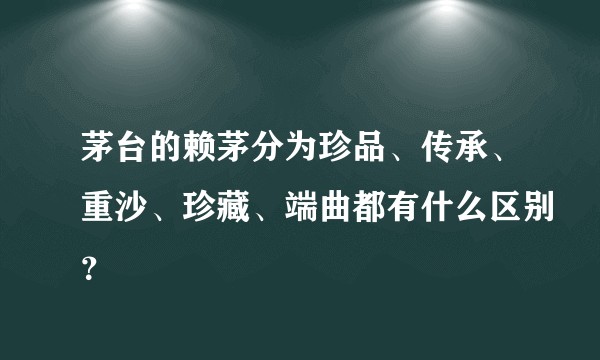 茅台的赖茅分为珍品、传承、重沙、珍藏、端曲都有什么区别？