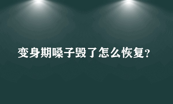 变身期嗓子毁了怎么恢复？