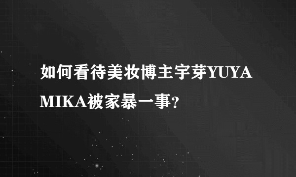如何看待美妆博主宇芽YUYAMIKA被家暴一事？