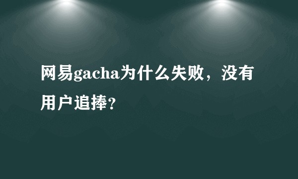 网易gacha为什么失败，没有用户追捧？