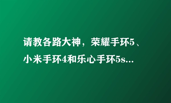 请教各路大神，荣耀手环5、小米手环4和乐心手环5s哪个测心率更好，实用价值更高?