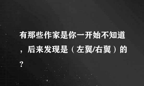 有那些作家是你一开始不知道，后来发现是（左翼/右翼）的？