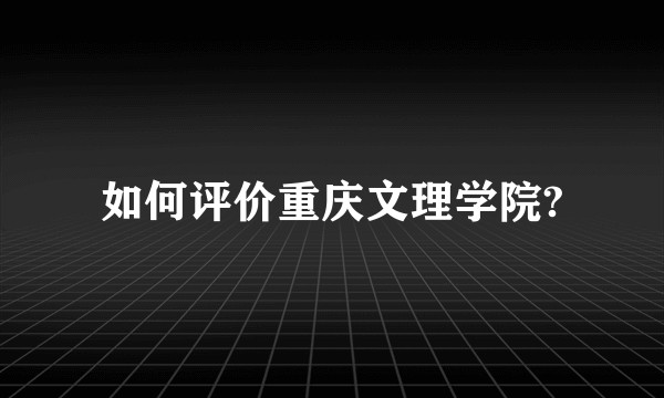 如何评价重庆文理学院?