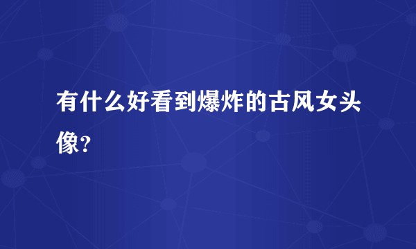 有什么好看到爆炸的古风女头像？