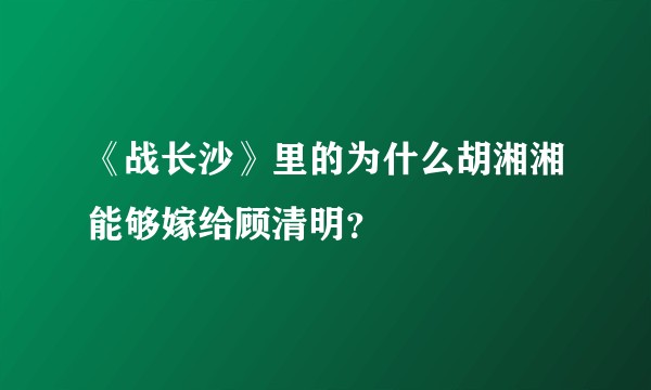 《战长沙》里的为什么胡湘湘能够嫁给顾清明？