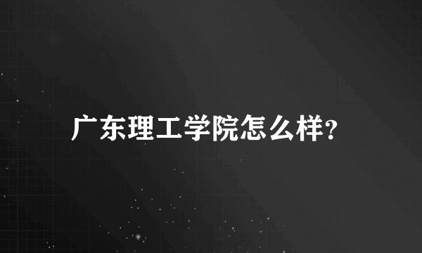 广东理工学院怎么样？