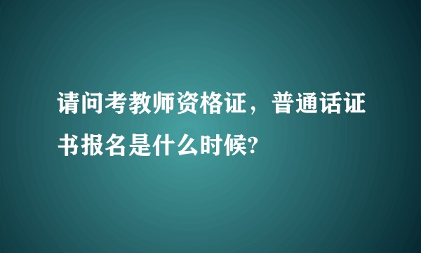 请问考教师资格证，普通话证书报名是什么时候?