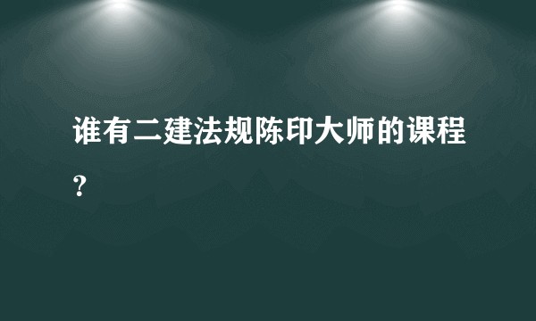 谁有二建法规陈印大师的课程？