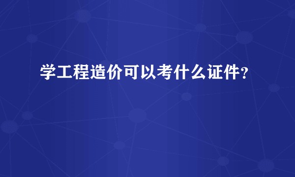 学工程造价可以考什么证件？