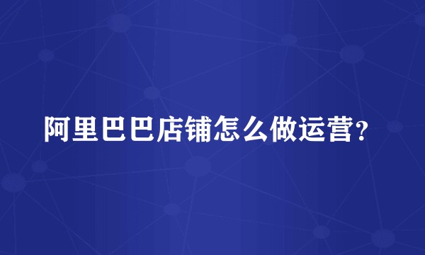 阿里巴巴店铺怎么做运营？