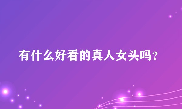 有什么好看的真人女头吗？
