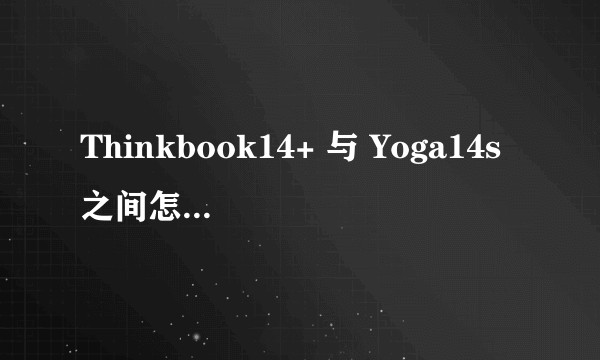 Thinkbook14+ 与 Yoga14s之间怎么选择，选择困难症犯了？