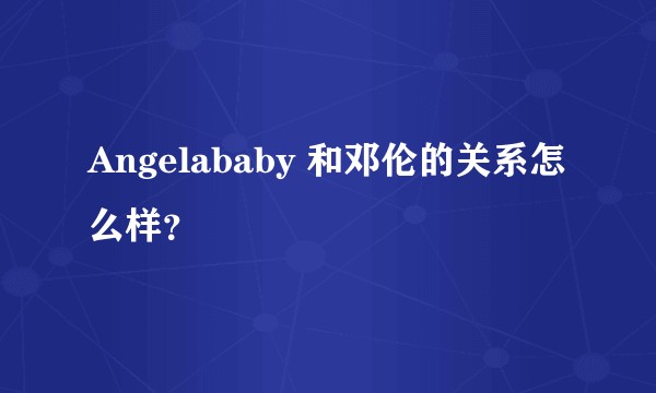 Angelababy 和邓伦的关系怎么样？