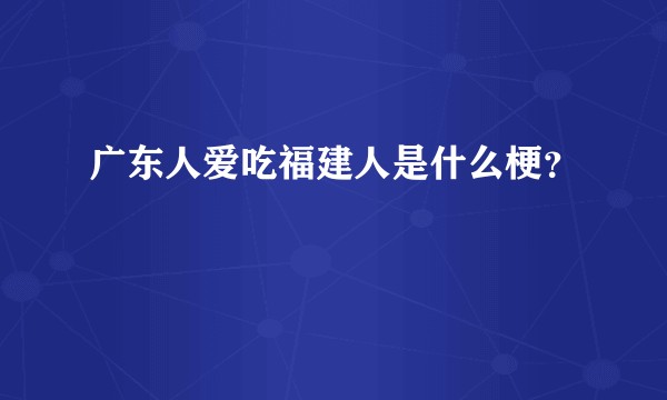 广东人爱吃福建人是什么梗？