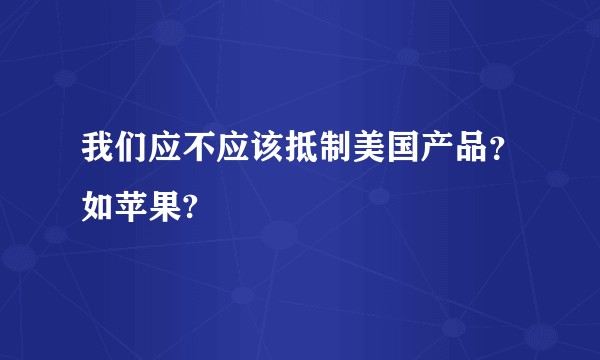 我们应不应该抵制美国产品？如苹果?