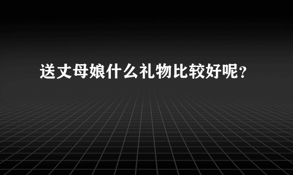送丈母娘什么礼物比较好呢？