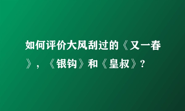 如何评价大风刮过的《又一春》，《银钩》和《皇叔》?