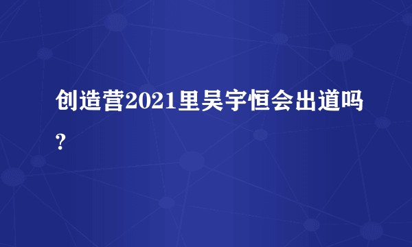 创造营2021里吴宇恒会出道吗?