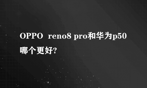 OPPO  reno8 pro和华为p50哪个更好?