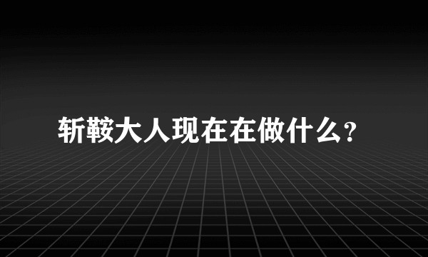 斩鞍大人现在在做什么？