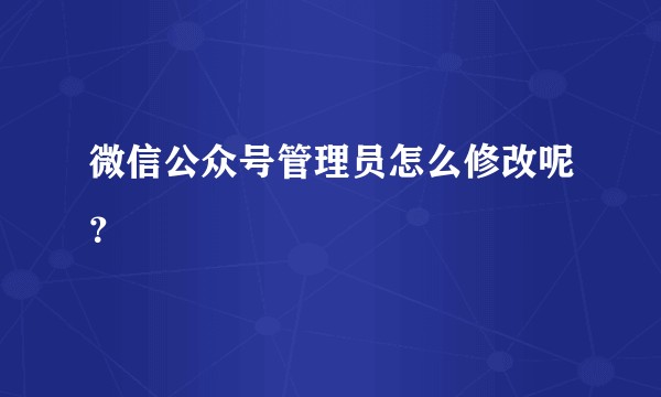 微信公众号管理员怎么修改呢？