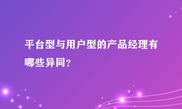 平台型与用户型的产品经理有哪些异同？
