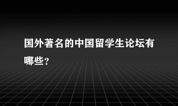 国外著名的中国留学生论坛有哪些？